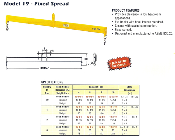 Fixed Spreader Beam Model 19 Provides Clearance In Low Headroom Applications.  Eye Hooks with Hook Latches Standard. Cleaner with Sealed Construction.  Fixed Spread.  Designed and Manufactured to ASME B30.20.